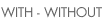 WITH - WITHOUT